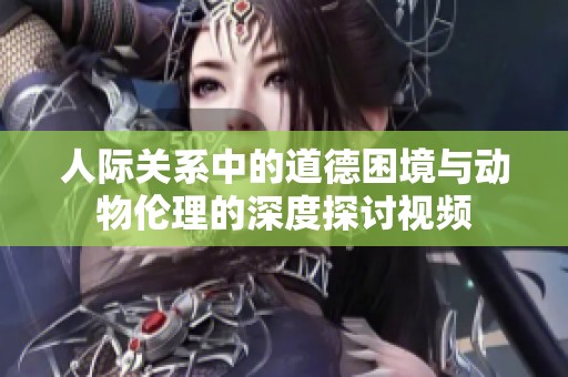 人际关系中的道德困境与动物伦理的深度探讨视频