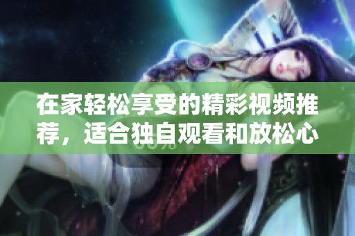 在家轻松享受的精彩视频推荐，适合独自观看和放松心情