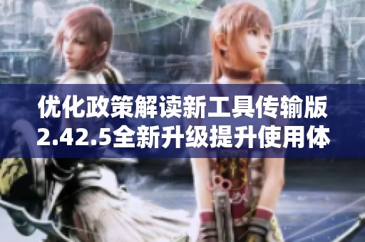 优化政策解读新工具传输版2.42.5全新升级提升使用体验与功能解析