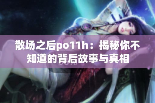 散场之后po11h：揭秘你不知道的背后故事与真相