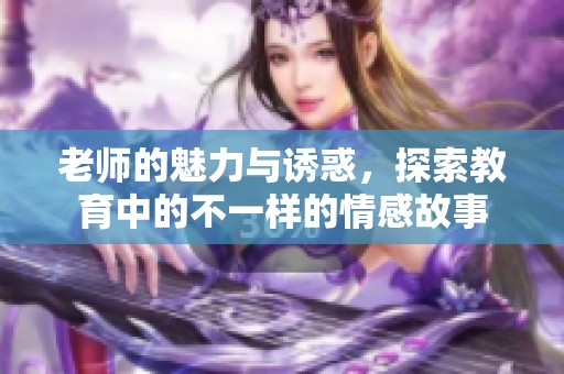 老师的魅力与诱惑，探索教育中的不一样的情感故事