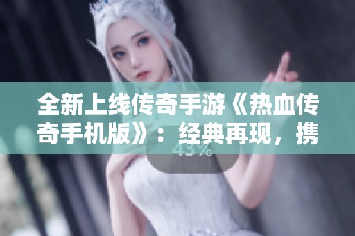 全新上线传奇手游《热血传奇手机版》：经典再现，携手玩家重燃热血激情之旅