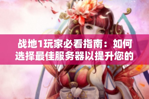 战地1玩家必看指南：如何选择最佳服务器以提升您的游戏体验快乐享受战斗乐趣