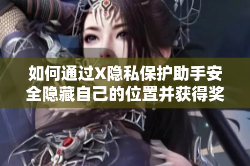 如何通过X隐私保护助手安全隐藏自己的位置并获得奖励的方法援助