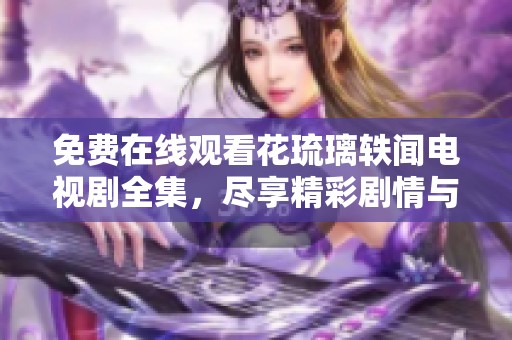 免费在线观看花琉璃轶闻电视剧全集，尽享精彩剧情与角色魅力