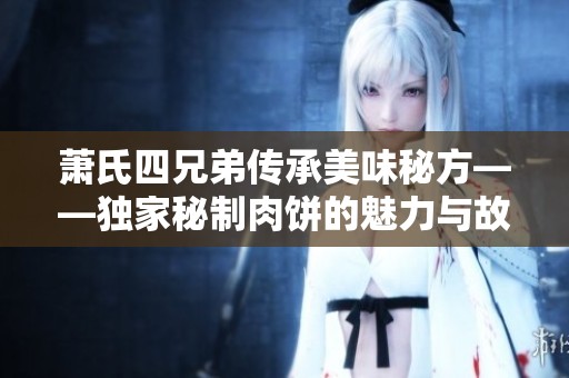 萧氏四兄弟传承美味秘方——独家秘制肉饼的魅力与故事