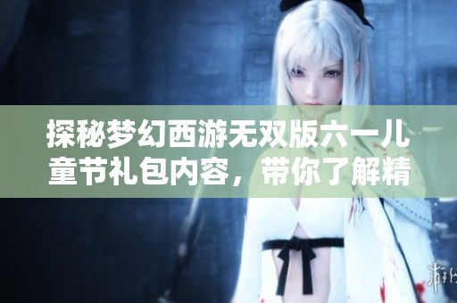 探秘梦幻西游无双版六一儿童节礼包内容，带你了解精彩福利与活动详情