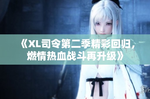 《XL司令第二季精彩回归，燃情热血战斗再升级》