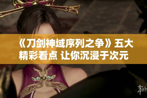 《刀剑神域序列之争》五大精彩看点 让你沉浸于次元交错的奇幻冒险中