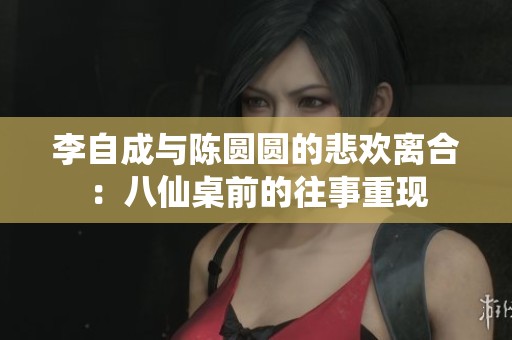 李自成与陈圆圆的悲欢离合：八仙桌前的往事重现