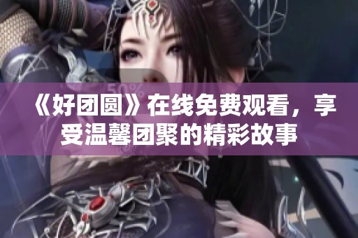 《好团圆》在线免费观看，享受温馨团聚的精彩故事