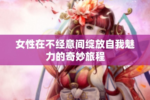 女性在不经意间绽放自我魅力的奇妙旅程