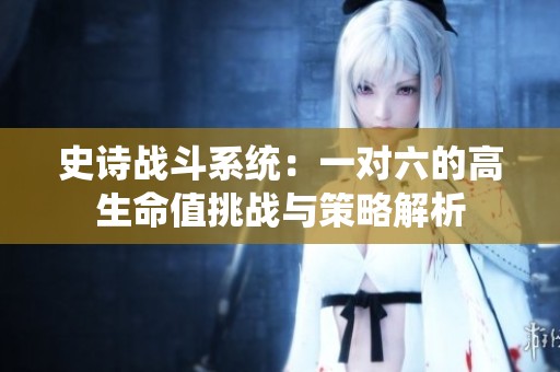 史诗战斗系统：一对六的高生命值挑战与策略解析