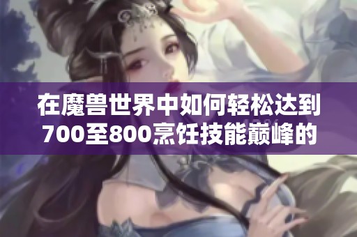在魔兽世界中如何轻松达到700至800烹饪技能巅峰的实用技巧分享