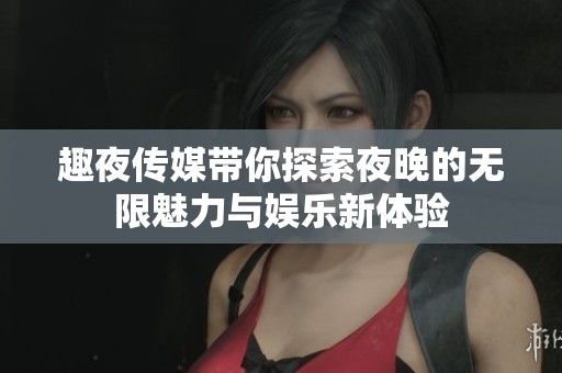 趣夜传媒带你探索夜晚的无限魅力与娱乐新体验