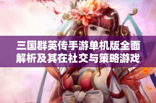 三国群英传手游单机版全面解析及其在社交与策略游戏中的重要性