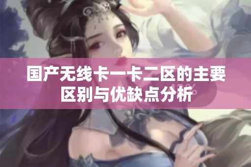 国产无线卡一卡二区的主要区别与优缺点分析