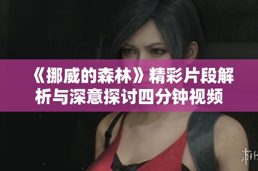 《挪威的森林》精彩片段解析与深意探讨四分钟视频