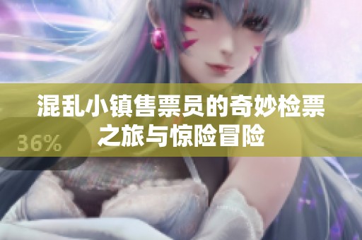 混乱小镇售票员的奇妙检票之旅与惊险冒险