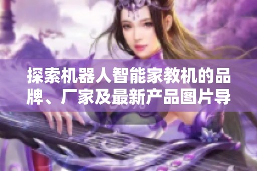 探索机器人智能家教机的品牌、厂家及最新产品图片导购指南