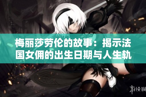 梅丽莎劳伦的故事：揭示法国女佣的出生日期与人生轨迹