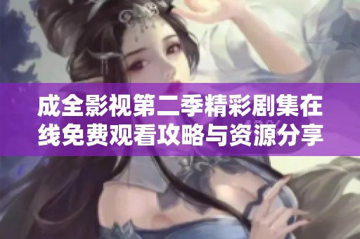 成全影视第二季精彩剧集在线免费观看攻略与资源分享