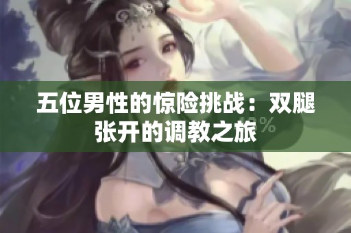 五位男性的惊险挑战：双腿张开的调教之旅