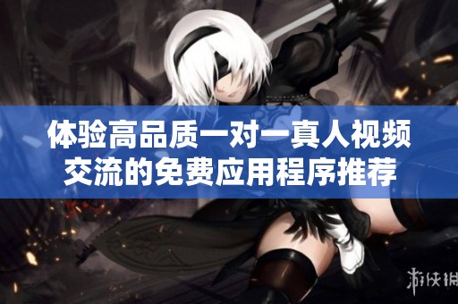 体验高品质一对一真人视频交流的免费应用程序推荐