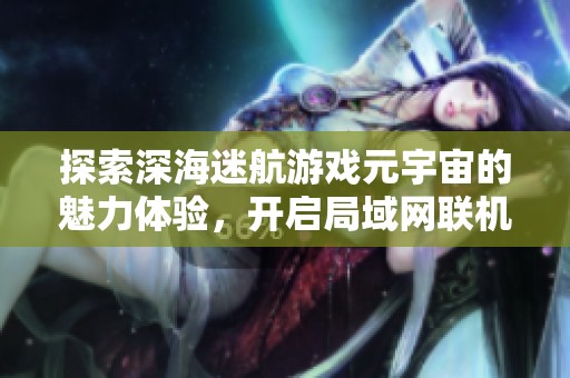 探索深海迷航游戏元宇宙的魅力体验，开启局域网联机的深海冒险之旅