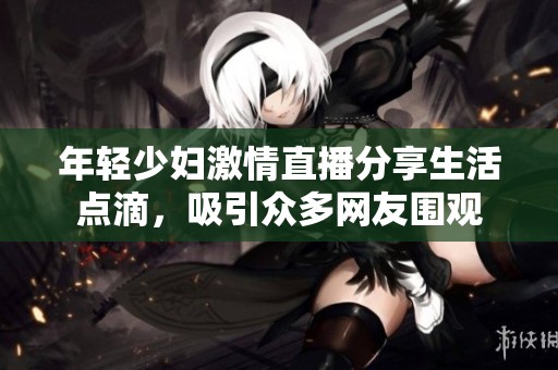 年轻少妇激情直播分享生活点滴，吸引众多网友围观