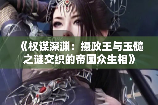 《权谋深渊：摄政王与玉髓之谜交织的帝国众生相》