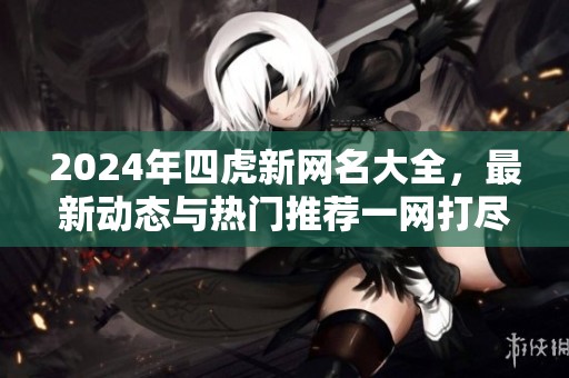 2024年四虎新网名大全，最新动态与热门推荐一网打尽
