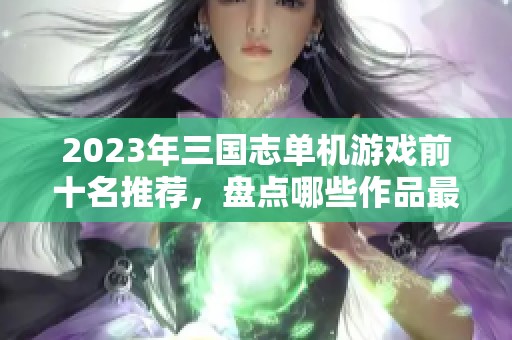 2023年三国志单机游戏前十名推荐，盘点哪些作品最值得一试