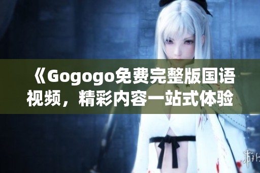 《Gogogo免费完整版国语视频，精彩内容一站式体验》