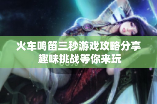 火车鸣笛三秒游戏攻略分享 趣味挑战等你来玩