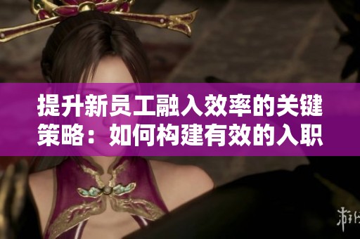 提升新员工融入效率的关键策略：如何构建有效的入职标准操作流程