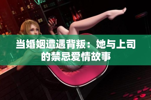 当婚姻遭遇背叛：她与上司的禁忌爱情故事