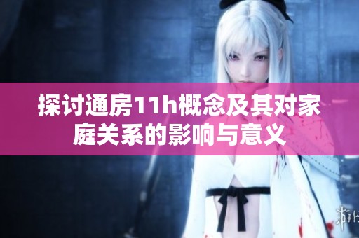 探讨通房11h概念及其对家庭关系的影响与意义