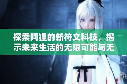 探索阿狸的新符文科技，揭示未来生活的无限可能与无穷魅力