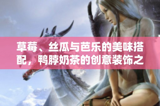 草莓、丝瓜与芭乐的美味搭配，鸭脖奶茶的创意装饰之旅