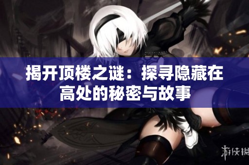 揭开顶楼之谜：探寻隐藏在高处的秘密与故事