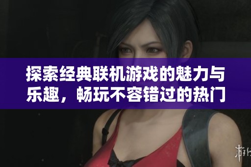 探索经典联机游戏的魅力与乐趣，畅玩不容错过的热门游戏排行榜