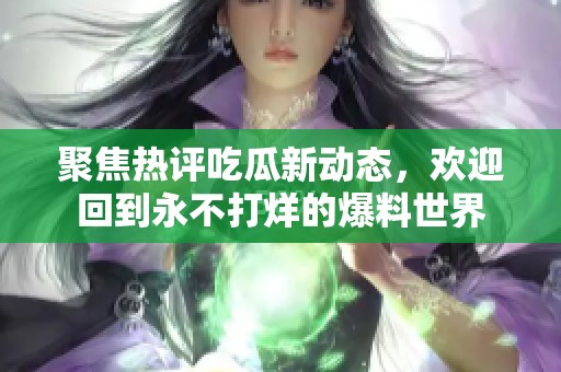 聚焦热评吃瓜新动态，欢迎回到永不打烊的爆料世界