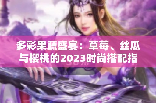 多彩果蔬盛宴：草莓、丝瓜与樱桃的2023时尚搭配指南