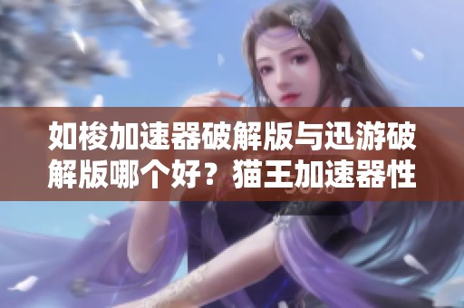如梭加速器破解版与迅游破解版哪个好？猫王加速器性能对比评测揭秘