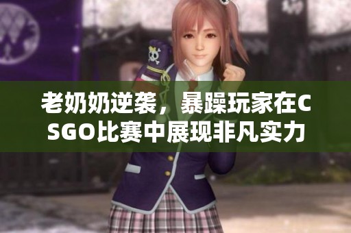老奶奶逆袭，暴躁玩家在CSGO比赛中展现非凡实力
