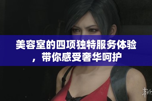美容室的四项独特服务体验，带你感受奢华呵护