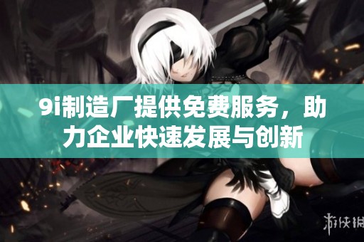 9i制造厂提供免费服务，助力企业快速发展与创新