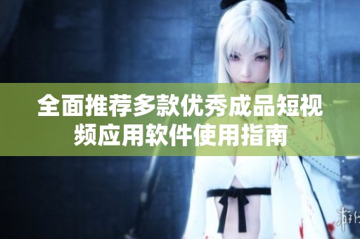 全面推荐多款优秀成品短视频应用软件使用指南