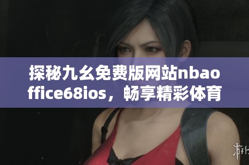 探秘九幺免费版网站nbaoffice68ios，畅享精彩体育体验